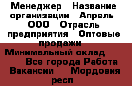 Менеджер › Название организации ­ Апрель, ООО › Отрасль предприятия ­ Оптовые продажи › Минимальный оклад ­ 10 000 - Все города Работа » Вакансии   . Мордовия респ.